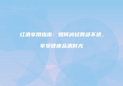 红酒享用指南：如何减轻胃部不适，享受健康品酒时光