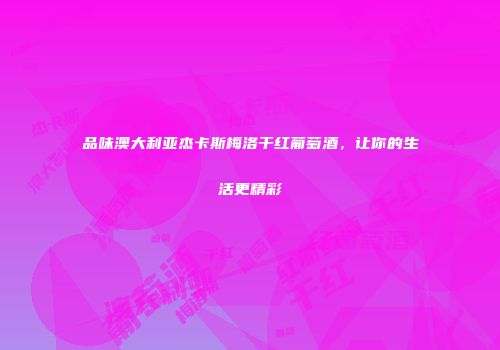 品味澳大利亚杰卡斯梅洛干红葡萄酒，让你的生活更精彩