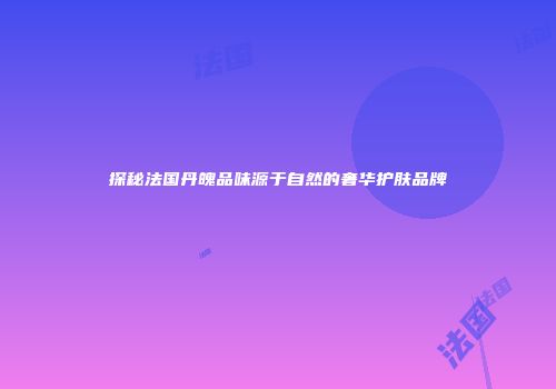 探秘法国丹魄品味源于自然的奢华护肤品牌