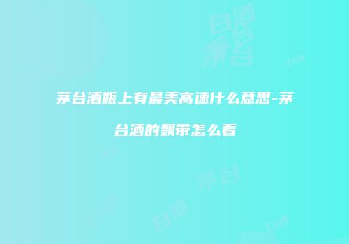 茅台酒瓶上有最美高速什么意思-茅台酒的飘带怎么看
