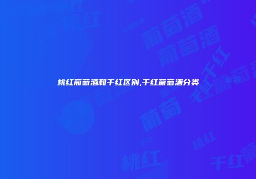 桃红葡萄酒和干红区别,干红葡萄酒分类