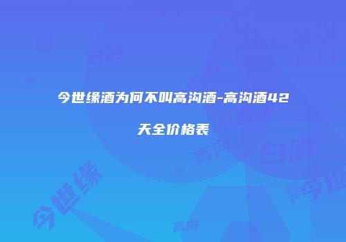 今世缘酒为何不叫高沟酒-高沟酒42天全价格表