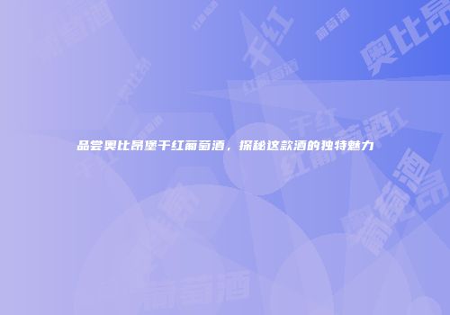 品尝奥比昂堡干红葡萄酒，探秘这款酒的独特魅力