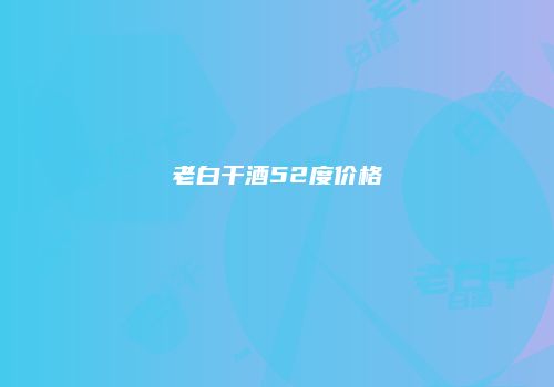 老白干酒52度价格