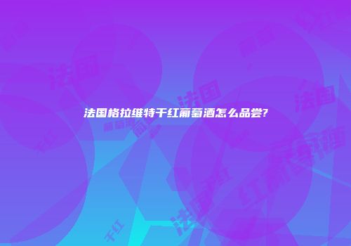 法国格拉维特干红葡萄酒怎么品尝?