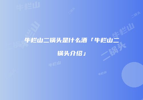 牛栏山二锅头是什么酒「牛栏山二锅头介绍」