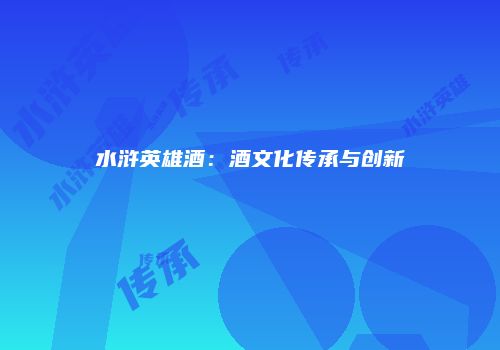 水浒英雄酒：酒文化传承与创新