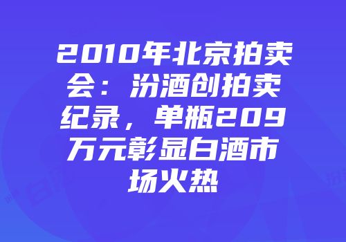 2010年北京拍卖会：汾酒创拍卖纪录，单瓶209万元彰显白酒市场火热