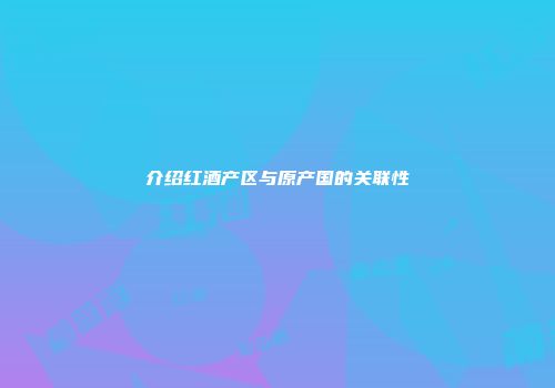 介绍红酒产区与原产国的关联性