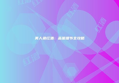美人鱼红酒：品鉴细节全攻略