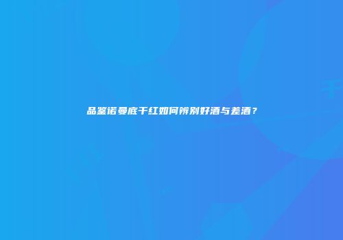 品鉴诺曼底干红如何辨别好酒与差酒？