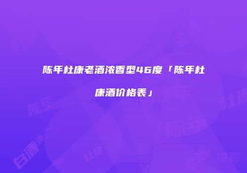 陈年杜康老酒浓香型46度「陈年杜康酒价格表」
