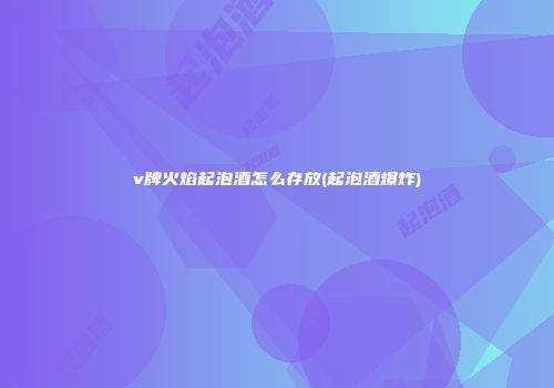 v牌火焰起泡酒怎么存放(起泡酒爆炸)