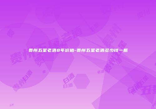 贵州五星老酒8年价格-贵州五星老酒多少钱一瓶