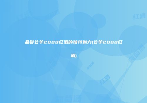 品尝公羊2000红酒的独特魅力(公羊2000红酒)