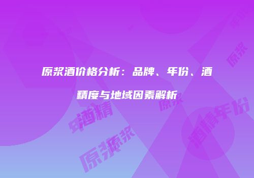 原浆酒价格分析：品牌、年份、酒精度与地域因素解析