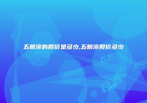 五粮液的股价是多少,五粮液股价多少
