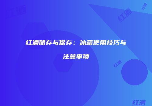 红酒储存与保存：冰箱使用技巧与注意事项