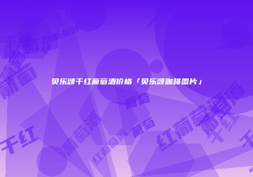 贝乐颂干红葡萄酒价格「贝乐颂咖啡图片」