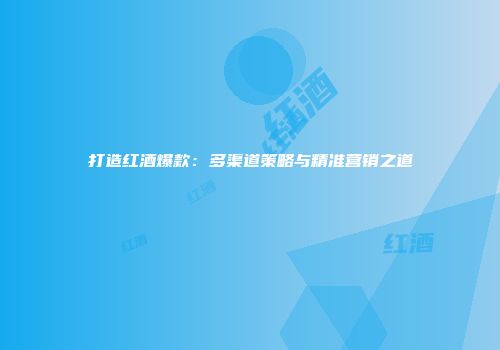 打造红酒爆款：多渠道策略与精准营销之道