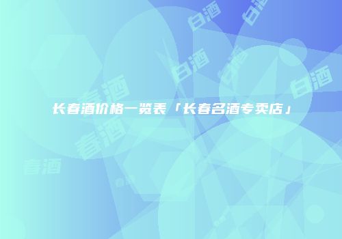 长春酒价格一览表「长春名酒专卖店」