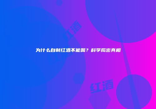 为什么自制红酒不能喝？科学揭密真相
