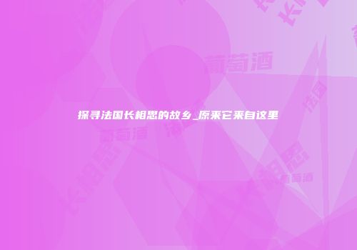探寻法国长相思的故乡_原来它来自这里