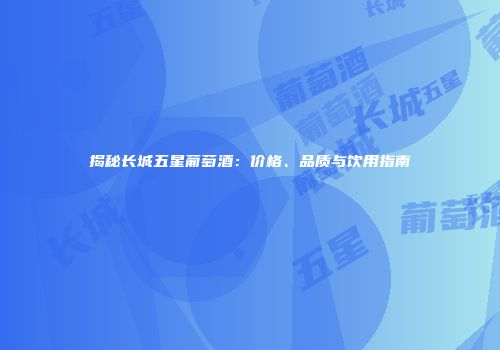 揭秘长城五星葡萄酒：价格、品质与饮用指南
