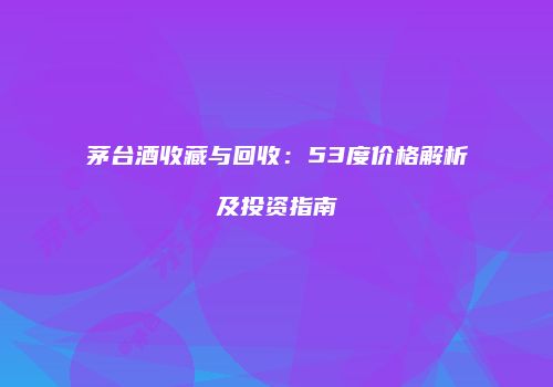 茅台酒收藏与回收：53度价格解析及投资指南