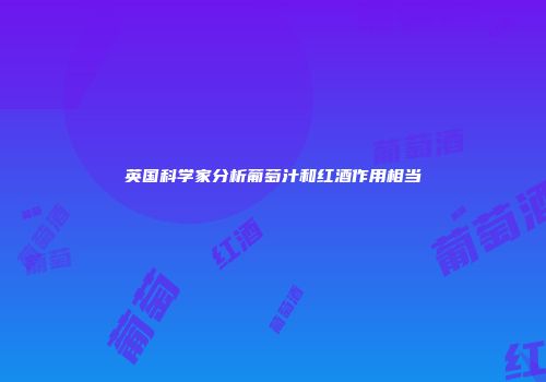 英国科学家分析葡萄汁和红酒作用相当