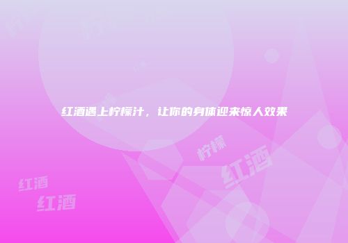 红酒遇上柠檬汁，让你的身体迎来惊人效果