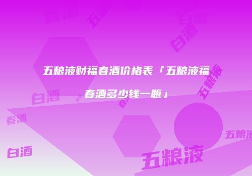 五粮液财福春酒价格表「五粮液福春酒多少钱一瓶」
