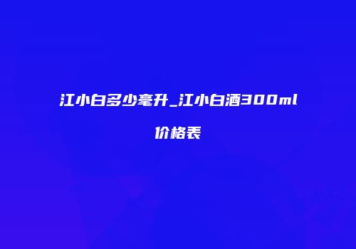 江小白多少毫升_江小白酒300ml价格表