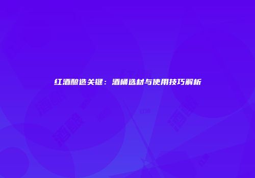 红酒酿造关键：酒桶选材与使用技巧解析
