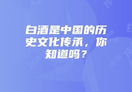 白酒是中国的历史文化传承，你知道吗？