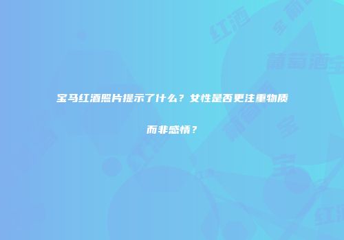 宝马红酒照片提示了什么？女性是否更注重物质而非感情？
