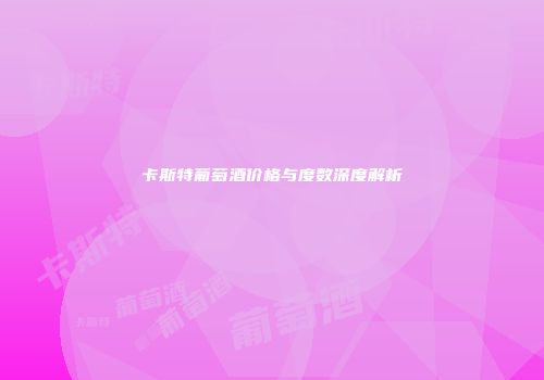 卡斯特葡萄酒价格与度数深度解析