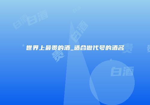 世界上最贵的酒_适合做代号的酒名