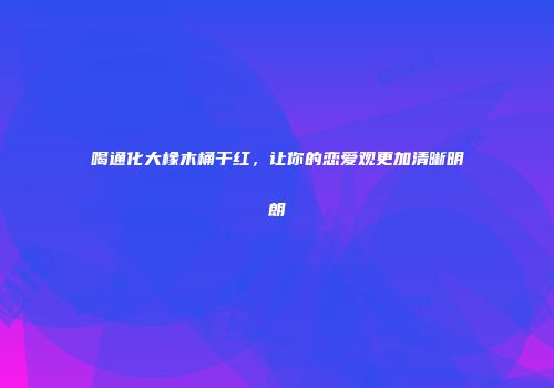 喝通化大橡木桶干红，让你的恋爱观更加清晰明朗