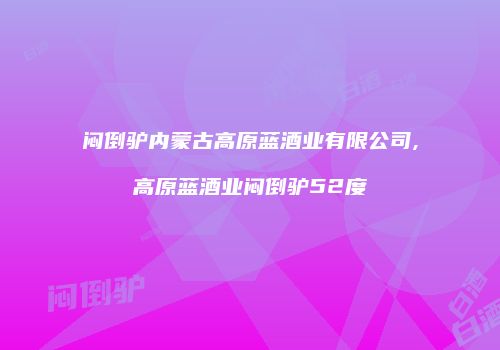 闷倒驴内蒙古高原蓝酒业有限公司,高原蓝酒业闷倒驴52度