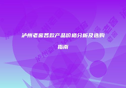 泸州老窖各款产品价格分析及选购指南