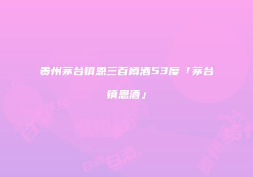 贵州茅台镇恩三百樽酒53度「茅台镇恩酒」