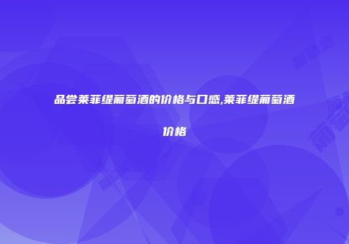 品尝莱菲缇葡萄酒的价格与口感,莱菲缇葡萄酒价格