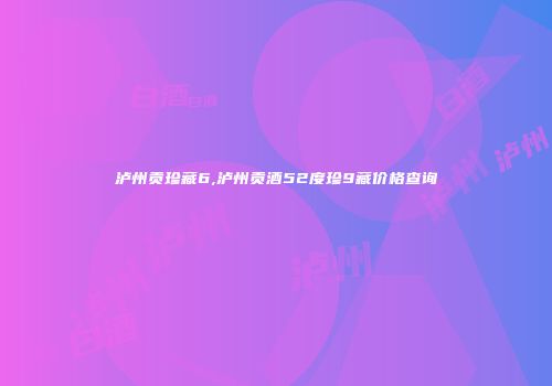 泸州贡珍藏6,泸州贡酒52度珍9藏价格查询