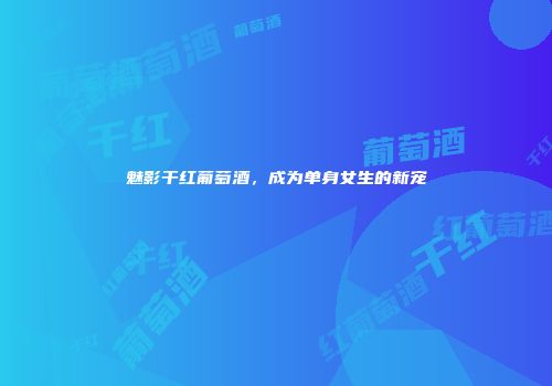 魅影干红葡萄酒，成为单身女生的新宠