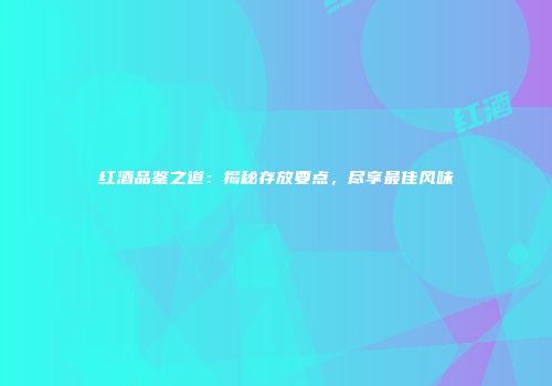 红酒品鉴之道：揭秘存放要点，尽享最佳风味