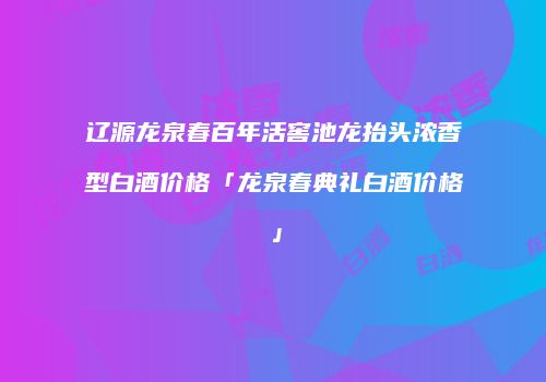辽源龙泉春百年活窖池龙抬头浓香型白酒价格「龙泉春典礼白酒价格」