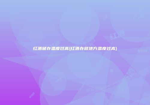 红酒储存温度过高(红酒存放地方温度过高)
