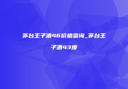 茅台王子酒46价格查询_茅台王子酒43度