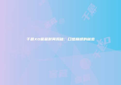 干邑XO窖藏时间揭秘：口感巅峰的秘密